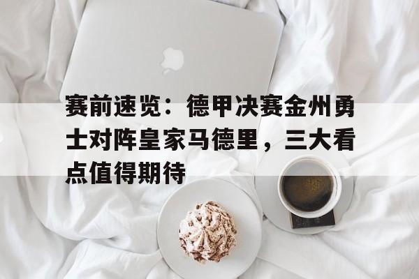 赛前速览:德甲决赛金州勇士对阵皇家马德里,三大看点值得期待的简单介绍
